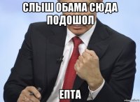 слыш обама сюда подошол епта