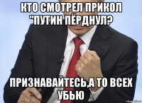 кто смотрел прикол "путин пёрднул? признавайтесь,а то всех убью