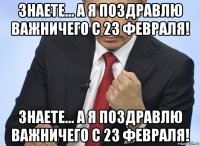 знаете... а я поздравлю важничего с 23 февраля! знаете... а я поздравлю важничего с 23 февраля!