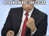 я твой хуй вот так сосал 