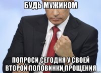 будь мужиком попроси сегодня у своей второй половинки прощения