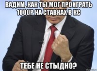 вадим, как ты мог проиграть 1000р на ставках в кс тебе не стыдно?