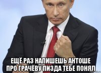  ещё раз напишешь антоше про грачёву пизда тебе понял