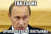 так ты не пропылесосил пустыню?