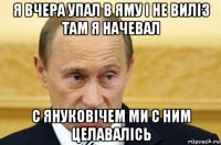 я вчера упал в яму і не виліз там я начевал с януковічем ми с ним целавалісь