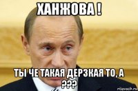 ханжова ! ты че такая дерзкая то, а ???