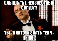 слышь ты, неизвестный солдат! ты - никто! и звать тебя - никак!