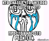 кто сказал что ангелов не существуют? просто у нас это родители.