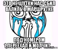 это не шутки,нас сбил валиль в маршрутке под номером 1,переехал и молчит....