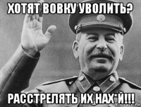 хотят вовку уволить? расстрелять их нах*й!!!