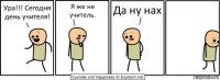 Ура!!! Сегодня день учителя! Я же не учитель. Да ну нах