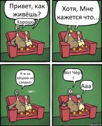 Привет, как живёшь? Хорошо Хотя, Мне кажется что... Я ж за яйцами не сходил! Вот Чёрт ! Ааа!