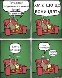 Тату давай подивимось качині історії ок давай сину хм а що це вони їдять блять це качка аааа блять,вирубай пульта небачу