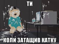 ти коли затащив катку