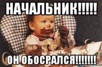 начальник!!!!! он обосрался!!!!!!!