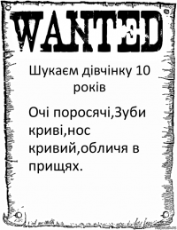 Шукаєм дівчінку 10 років Очі поросячі,Зуби криві,нос кривий,обличя в прищях.