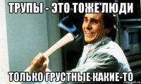 трупы - это тоже люди только грустные какие-то