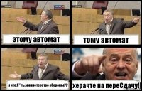 этому автомат тому автомат я что,б**ть,министерство обороны?? херачте на переСдачу!