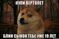 купи вертолет блин сынок тебе уже 19 лет