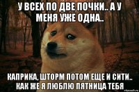 у всех по две почки.. а у меня уже одна.. каприка, шторм потом еще и сити.. как же я люблю пятница тебя