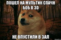 пошел на мультик спачн боб в 3d не впустили в зал