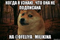 когда я узнаю , что она не подписана на @ofeliya_milikina