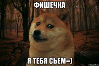 фишечка я тебя сьем=)