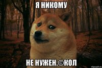 я никому не нужен.©кол