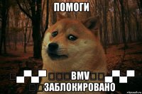 помоги ◤▄▀▄▀ ✔♚✵bmv✵◤▄▀▄▀ ✔♚заблокировано