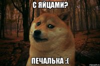 с яйцами? печалька :(