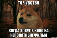 то чувство когда зовут в кино на непонятный фильм