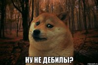  ну не дебилы?