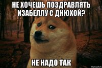 не хочешь поздравлять изабеллу с днюхой? не надо так