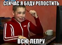 сейчас я буду репостить всю лепру