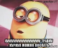  хуууууууууууууууууууу травку курнул можно поспать