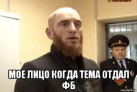  мое лицо когда тема отдал фб