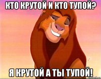 кто крутой и кто тупой? я крутой а ты тупой!