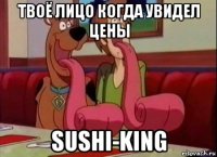 твоё лицо когда увидел цены sushi-king