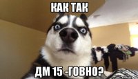 как так дм 15 -говно?