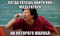 когда хочешь найти ник модератора на которого жалоба