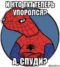 и кто тут теперь упоролся? а, спуди?