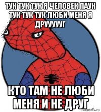 тук тук тук я человек паук тук тук тук люби меня я друууууг кто там не люби меня и не друг