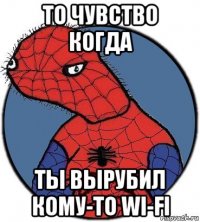 то чувство когда ты вырубил кому-то wi-fi