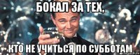 бокал за тех, кто не учиться по субботам