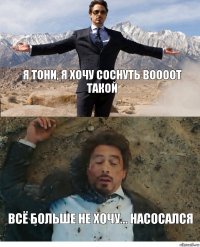 Я Тони, я хочу соснуть воооот такой Всё больше не хочу... Насосался