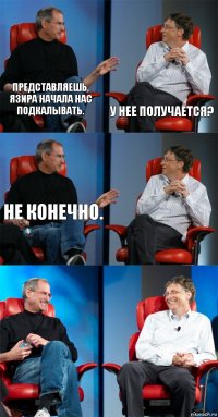 представляешь,
Язира начала нас подкалывать. у нее получается? не конечно.   