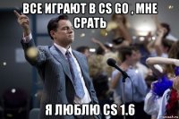 все играют в cs go , мне срать я люблю cs 1.6