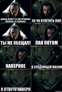 Давид, может ты уже примешь наконец-то решение? хз чо ответить лол Ты же обещал! лан потом наверное в следующей жизни я отвечу наверн 