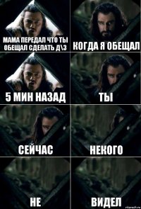 мама передал что ты обещал сделать д\з когда я обещал 5 мин назад ты сейчас некого не видел