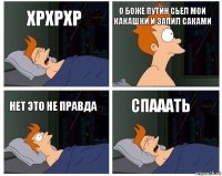 хрхрхр о боже путин сьел мои какашки и запил саками нет это не правда спааать